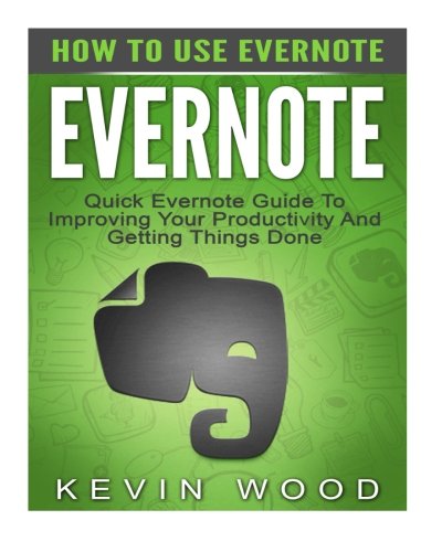 Evernote: How To Use Evernote - Quick Evernote Guide To Improving Your Productivity And Getting Things Done (Evernote Essentials, Evernote Books, Time Management)