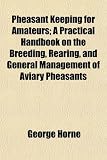Pheasant Keeping for Amateurs; A Practical Handbook on the Breeding, Rearing, and General Management of Aviary Pheasants
