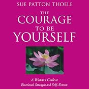 The Courage to Be Yourself: A Woman's Guide to Emotional Strength and Self-Esteem | [Sue Patton Thoele]