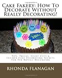 Cake Fakery: How To Decorate Without Really Decorating!: Tips, Tricks, Short Cuts & Insider Cake Decorating Secrets For The Novice Decorator