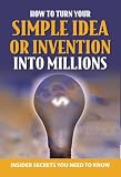 Your Complete Guide to Making Millions with Your Simple Idea or Invention: Insider Secrets You Need to Know