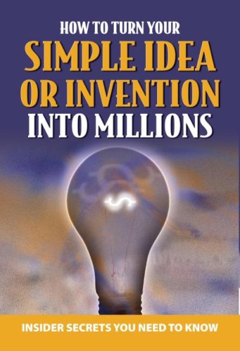 Your Complete Guide to Making Millions with Your Simple Idea or Invention: Insider Secrets You Need to Know