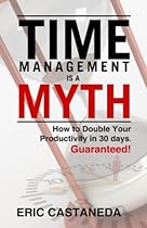 Time Management Is A Myth: How to Double Your Productivity In 30 Days. Guaranteed! Time Management Is A Myth: How to Double Your Productivity In 30 Days. Guaranteed!