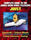 Complete Guide to NASA's James Webb Space Telescope (JWST) Project - Spacecraft, Instruments and Mirror, Science, Infrared Astronomy, GAO and Independent Review Reports, Congressional Hearings