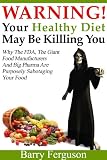 Warning! Your Healthy Diet May Be Killing You: Why the FDA, the Giant Food Manufacturers and Big Pharma Are Purposely Sabotaging Your Food