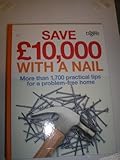 Save £10,000 with a nail : more than 1,700 practical tips for a problem-free home