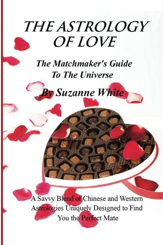 THE ASTROLOGY OF LOVE - The Matchmaker's Guide to The Universe: A Savvy Blend Of Chinese and Western Astrology Designed to find you the Perfect Mate