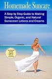 Homemade Suncare: A Step by Step Guide to Making Your Own Simple, Organic, Natural, and Luxurious Sunscreen Lotions and Creams