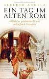 Ein Tag im Alten Rom: Allt&auml;gliche, geheimnisvolle und verbl&uuml;ffende Tatsachen - Alberto Angela