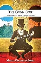 The Good Coup: The Overthrow of Manuel Zelaya in Honduras The Good Coup: The Overthrow of Manuel Zelaya in Honduras
