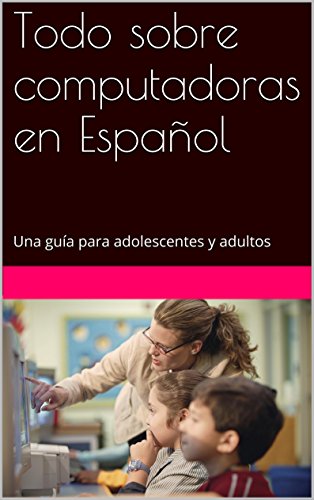 Todo sobre computadoras en Español: Una guía para adolescentes y adultos (Spanish Edition)