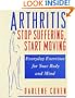 Arthritis--Stop Suffering, Start Moving: Stop Suffering, Start Moving, Everyday Exercises for Your Body and Mind