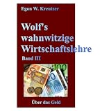 Wolf's wahnwitzige Wirtschaftslehre: Band III: �ber das Geldvon "Egon W Kreutzer"