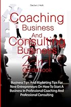 Coaching Business And Consulting Business 2-In-1 Guidebook: Business Tips And Marketing Tips For New Entrepreneurs On How To Start A Business In Professional Coaching And Professional Consulting