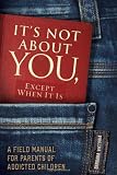 Its Not About You, Except When It Is: A Field Manual For Parents of Addicted Children