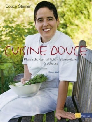 Cuisine Douce: Klassisch, klar, schlicht - Sterneküche für zuhause by Douce Steiner