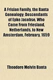 A Frisian Family, the Banta Genealogy; Descendants of Epke Jacobse, Who Came From Friesland, Netherlands, to New Amsterdam, February, 1659
