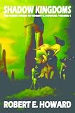 Shadow Kingdoms: The Weird Works Of Robert E. Howard