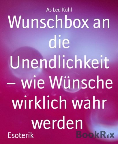 Wunschbox an die Unendlichkeit - wie Wünsche wirklich wahr werden: Ein Handbuch mit Bedienungsanleitung das eigene Glück zu erschaffen (German Edition)