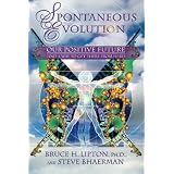 Spontaneous Evolution: Our Positive Future and a Way to Get There From Hereby Bruce H. Lipton