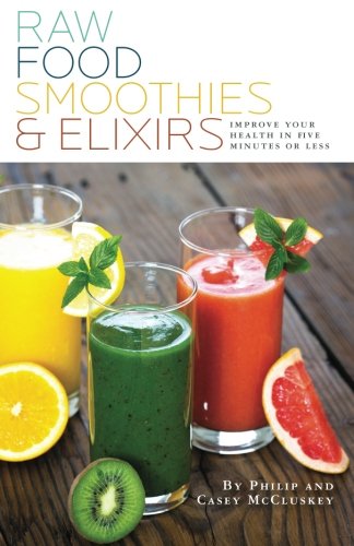 Raw Food Smoothies & Elixirs: Improve Your Health In 5 Minutes Or Less