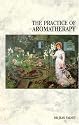 The Practice of Aromatherapy: Classic Compendium of Plant Medicines and Their Healing Properties