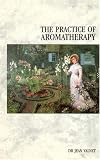 The Practice of Aromatherapy: Classic Compendium of Plant Medicines and Their Healing Properties