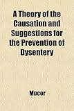 A Theory of the Causation and Suggestions for the Prevention of Dysentery; Together with Hypotheses on the Causation and Views as to the