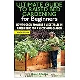 the ultimate guide to raised bed gardening for beginners how to grow flowers and vegetables in raised beds for