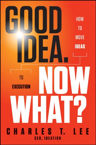 Good Idea. Now What?: How to Move Ideas to Execution
