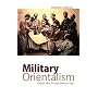 Military Orientalism: Eastern War Through Western Eyes (Critical War Studies)