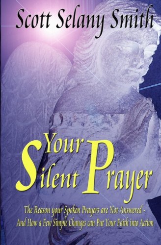 Your Silent Prayer: The Reason Your Spoken Prayers are Not Answered and How a Few Simple Changes can put Your Faith into Action, by Scott