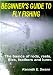 Beginner's Guide To Fly Fishing: The basics of rods, reels, flies, feathers and lures.