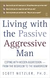 Living with the Passive-Aggressive Man: Coping with Hidden Aggression - From the Bedroom to the Boardroom Living with the Passive-Aggressive Man: Coping with Hidden Aggression - From the Bedroom to the Boardroom