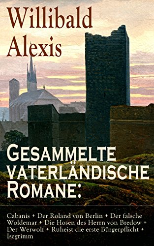 Gesammelte vaterländische Romane: Cabanis + Der Roland von Berlin + Der falsche Woldemar + Die Hosen des Herrn von Bredow + Der Werwolf + Ruheist die erste ... 