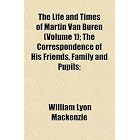 The Life and Times of Martin Van Buren (Volume 1); The Correspondence... by William Lyon Mackenzie