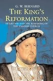 The Kings Reformation: Henry VIII and the Remaking of the English Church