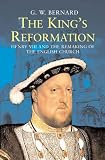 The King's Reformation: Henry VIII and the Remaking of the English Church
