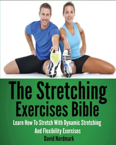 the stretching exercises bible learn how to stretch with dynamic stretching and flexibility exercises
