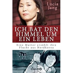 Ich bat den Himmel um ein Leben: Eine Mutter erzählt ihre Flucht aus Nordkorea