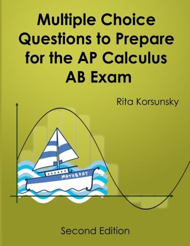 Multiple Choice Questions To Prepare For The AP Calculus AB Exam: 2017 Calculus AB Exam Preparation workbook, by Rita Korsunsky Multiple Choice Questions To Prepare For The AP Calculus AB Exam: 2017 Calculus AB Exam Preparation workbook, by Rita Korsunsky