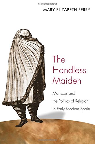 the handless maiden moriscos and the politics of religion in early modern spain jews christians and muslims