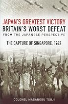 The Mastermind Behind Japan's Greatest Victory, Britain's Worst Defeat: The Capture of Singapore 1942