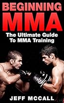 MMA: Beginning MMA: The Ultimate Guide to MMA Training (Mixed Martial Arts, Martial Arts, MMA, UFC) MMA: Beginning MMA: The Ultimate Guide to MMA Training (Mixed Martial Arts, Martial Arts, MMA, UFC)