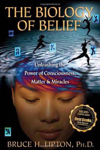 The Biology of Belief: Unleashing the Power of Consciousness, Matter, & Miracles