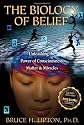 The Biology of Belief: Unleashing the Power of Consciousness, Matter, & Miracles