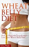 Wheat Belly Diet: How to Shed the Pounds and Lose Your Wheat Belly Fast!