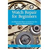 Watch Repair for Beginners: An Illustrated How-to-Guide for the Beginner Watch Repairer by Harold Caleb Kelly