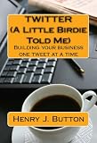 Twitter (A Little Birdie Told Me): Building your business one tweet at a time