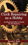 Clock Repairing as a Hobby: An Illustrated How-to Guide for the Beginner